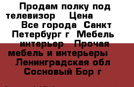 Продам полку под телевизор  › Цена ­ 2 000 - Все города, Санкт-Петербург г. Мебель, интерьер » Прочая мебель и интерьеры   . Ленинградская обл.,Сосновый Бор г.